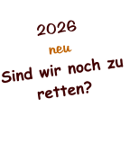 2026 neu Sind wir noch zu retten?